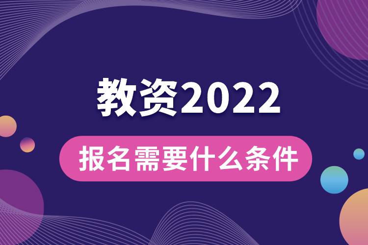 教资报名需要什么条件2022.jpg