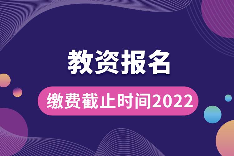 教资报名缴费截止时间2022.jpg