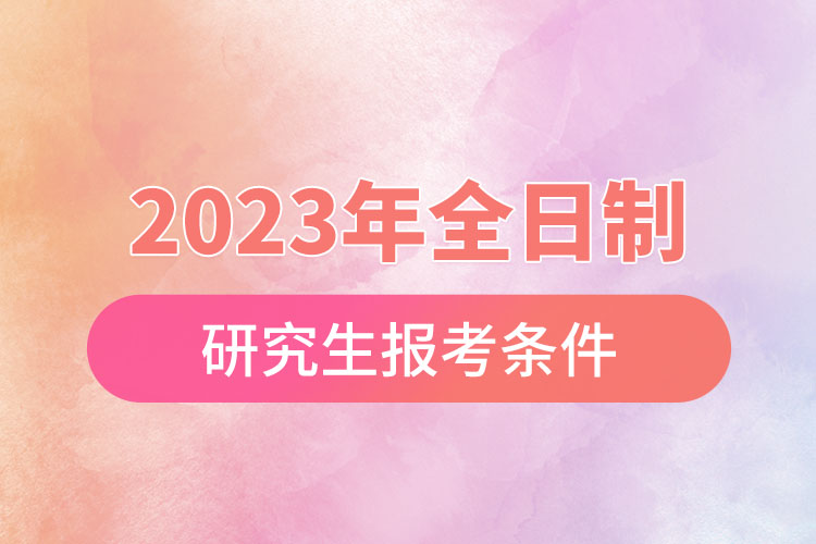 2023年全日制研究生报考条件.jpg