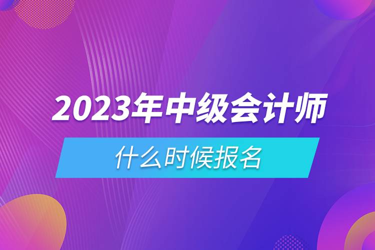 2023年中级会计师什么时候报名.jpg