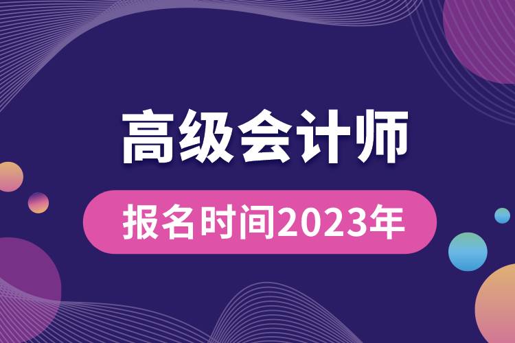 高级会计师报名时间2023年.jpg