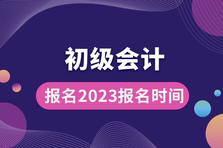 初级会计报名2023报名时间.jpg