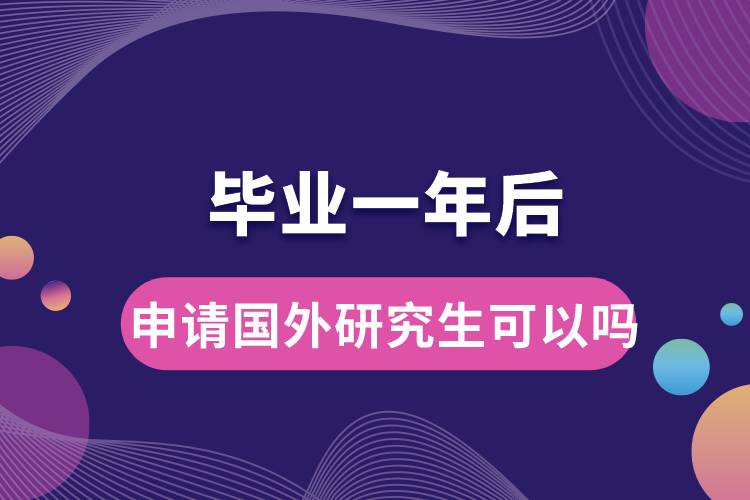 毕业一年后申请国外研究生可以吗.jpg