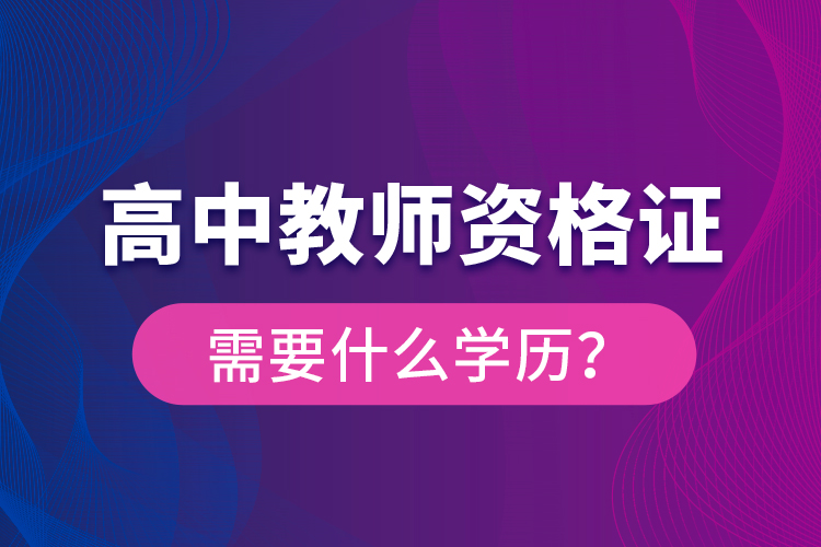 高中教师资格证需要什么学历？