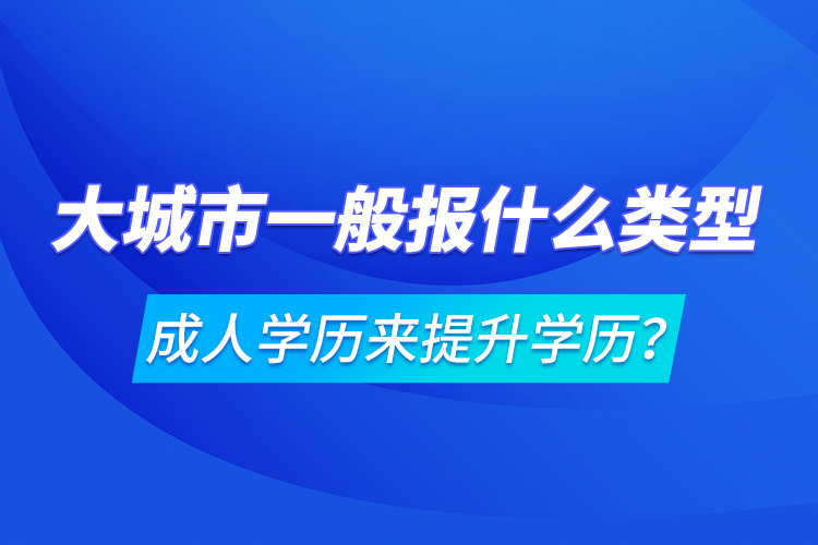 大城市一般报什么类型成人学历来提升学历？