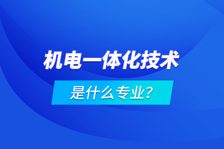 机电一体化技术是什么专业？