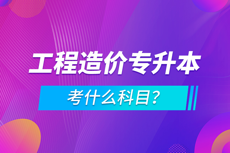 工程造价专升本考什么科目？