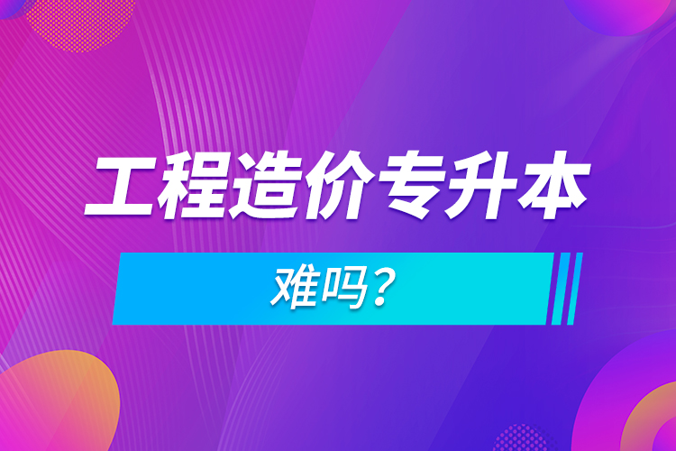 工程造价专升本难吗？