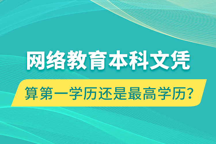 网络教育本科文凭算第一学历还是最高学历？