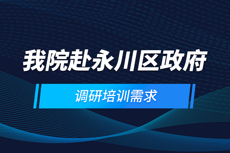 我院赴永川区政府调研培训需求