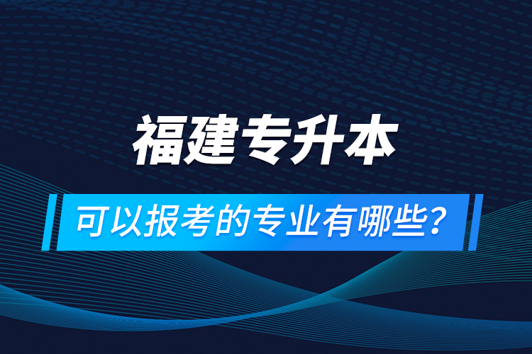 福建专升本可以报考的专业有哪些？