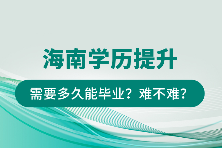 海南学历提升需要多久能毕业？难不难？