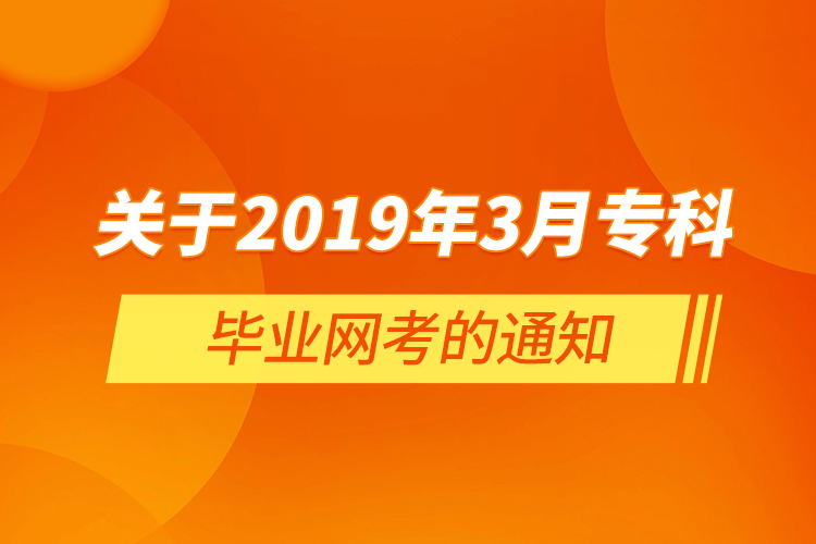 关于2019年3月专科毕业网考的通知