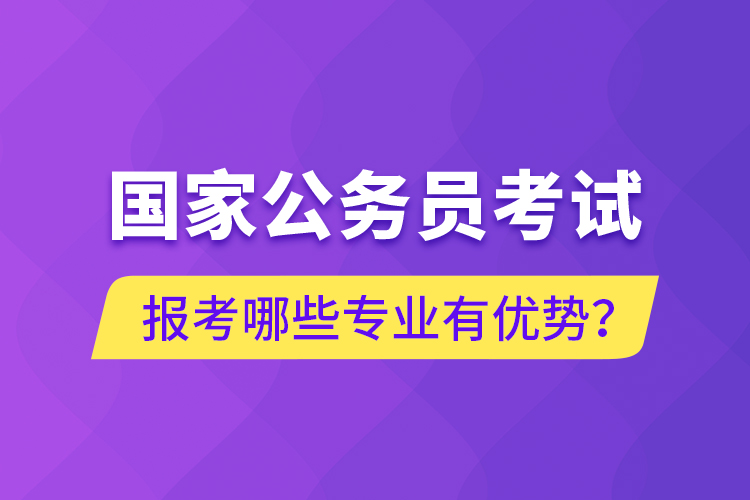 国家公务员考试报考哪些专业有优势？