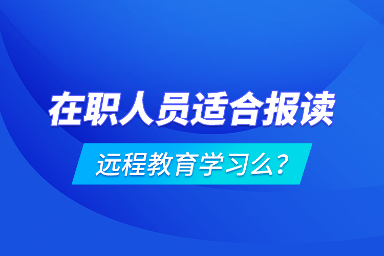 在职人员适合报读远程教育学习么？