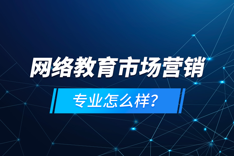 网络教育市场营销专业怎么样？