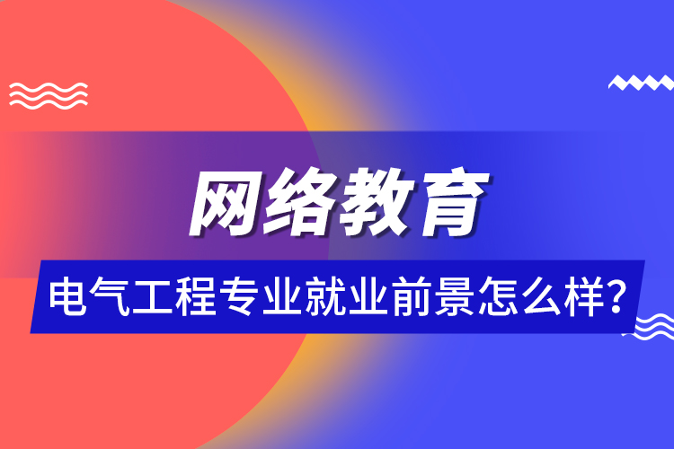 网络教育电气工程专业就业前景怎么样？