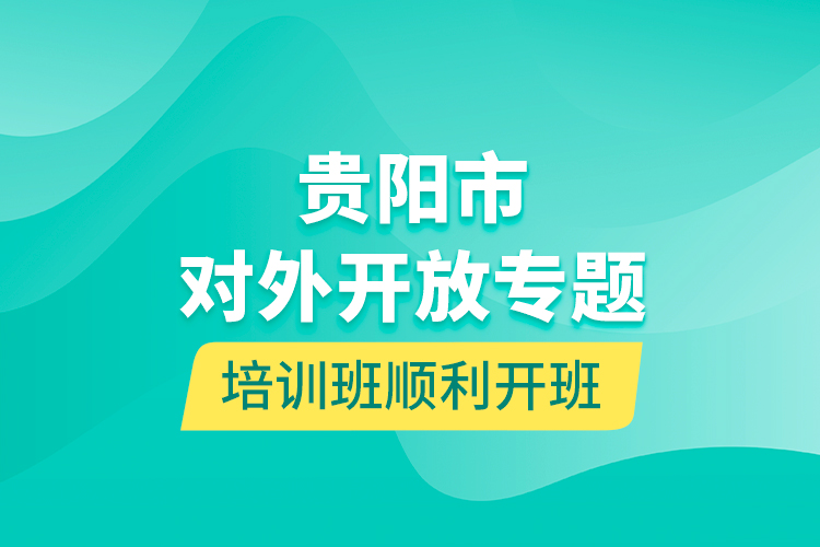 贵阳市对外开放专题培训班顺利开班