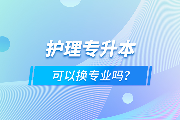 护理专升本可以换专业吗？