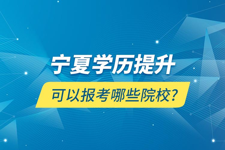 宁夏学历提升可以报考哪些院校?