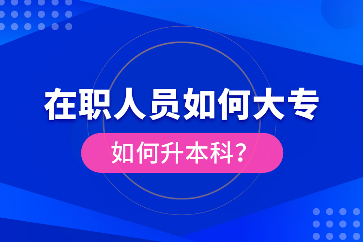 在职人员如何大专如何升本科？