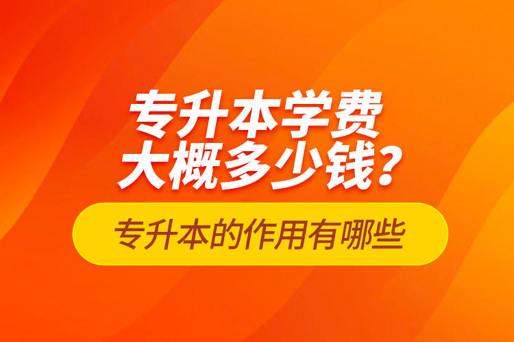 专升本学费大概多少钱？专升本的作用有哪些