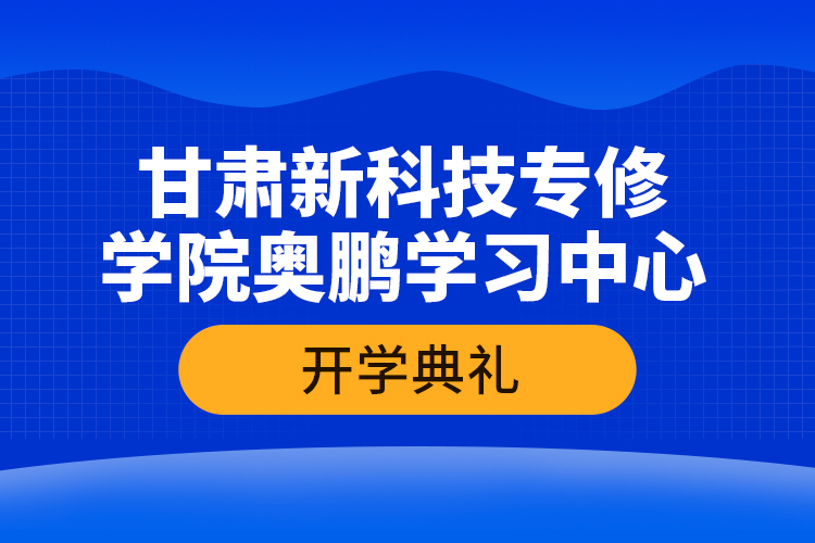 甘肃新科技专修学院奥鹏学习中心开学典礼