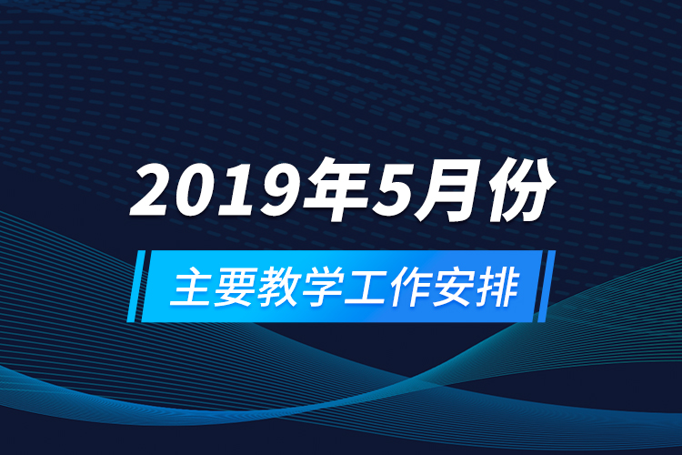 2019年5月份主要教学工作安排