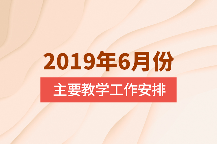 2019年6月份主要教学工作安排