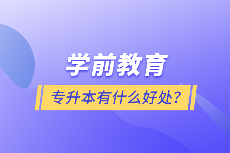 学前教育专升本有什么好处？