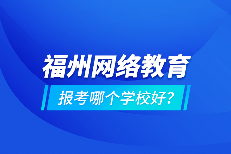 福州网络教育报考哪个学校好？