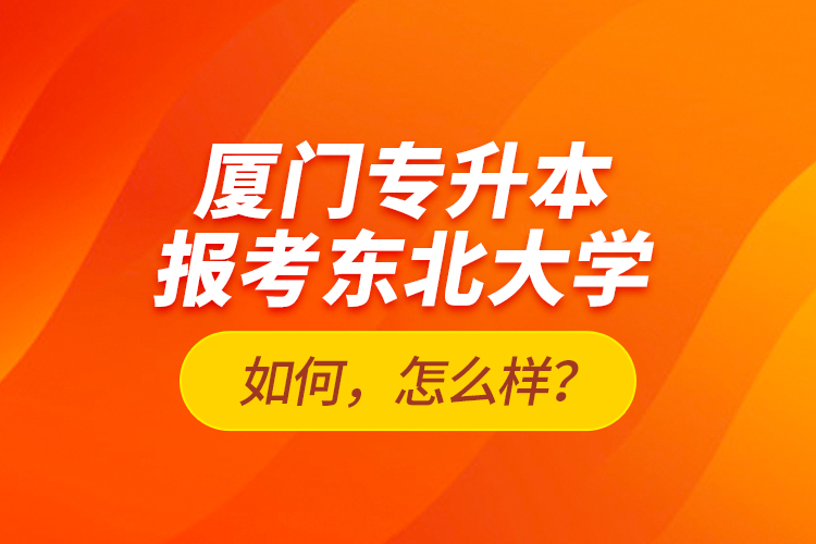 厦门专升本报考东北大学如何，怎么样？