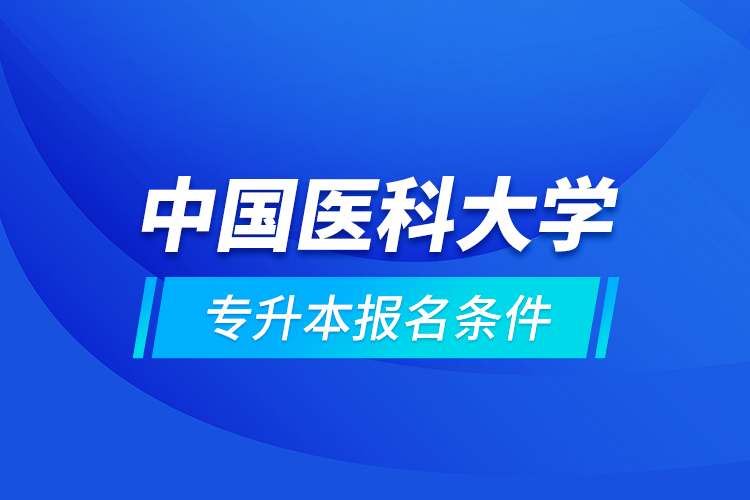 中国医科大学专升本报名条件