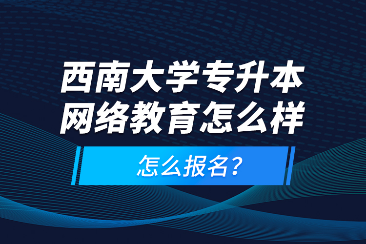 西南大学专升本网络教育怎么样，怎么报名？