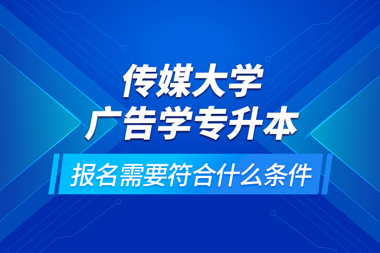 传媒大学广告学专升本报名需要符合什么条件