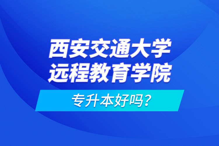 西安交通大学远程教育学院专升本好吗？