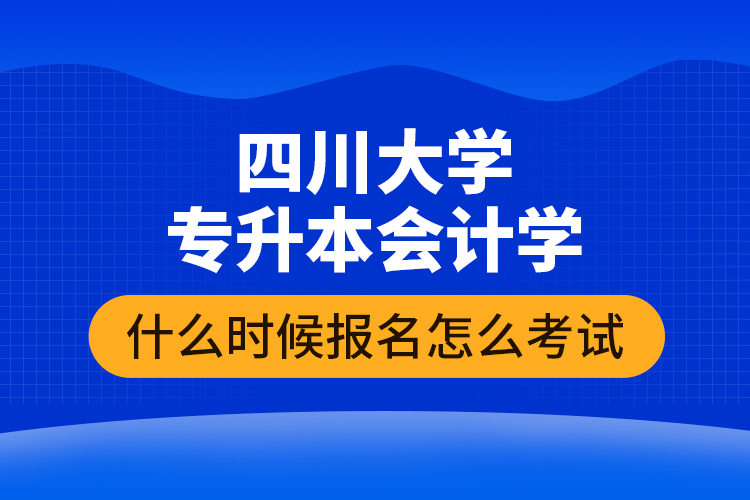 四川大学专升本会计学什么时候报名怎么考试