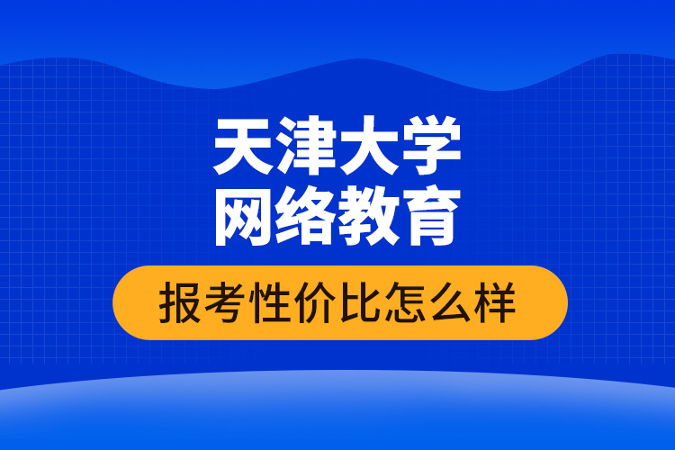 天津大学网络教育报考性价比怎么样