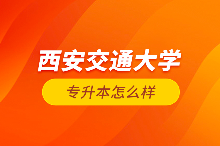 西安交通大学专升本怎么样？