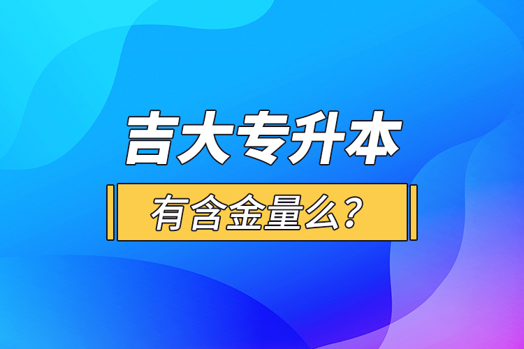 吉大专升本有含金量么？