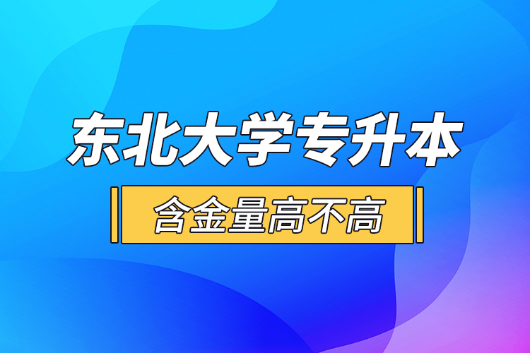 东北大学专升本含金量高不高？