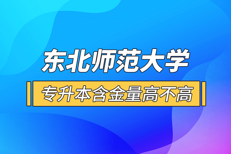 东北师范大学专升本含金量高不高？