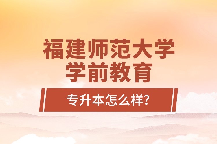 福建师范大学学前教育专升本怎么样？