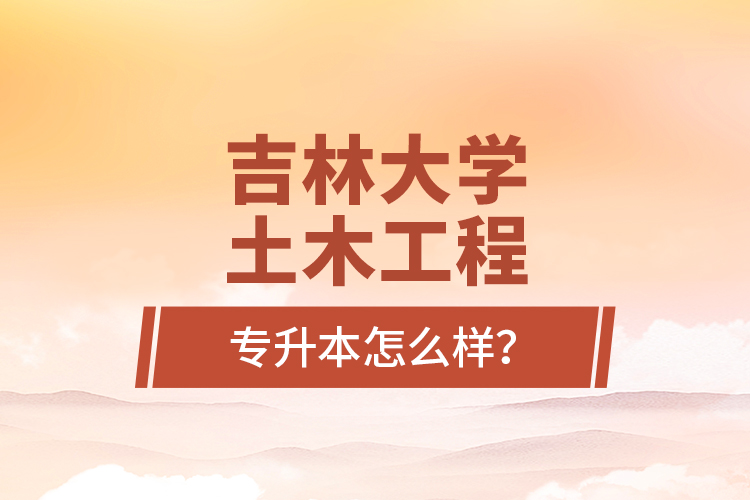 吉林大学土木工程专升本怎么样？