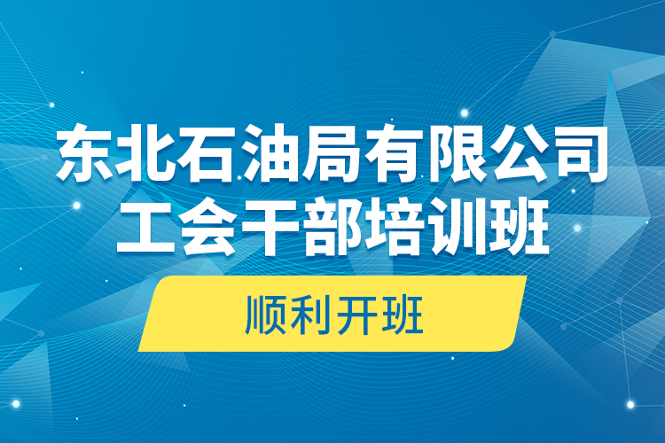 东北石油局有限公司工会干部培训班顺利开班