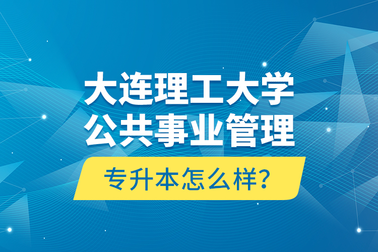 大连理工大学公共事业管理专升本怎么样？