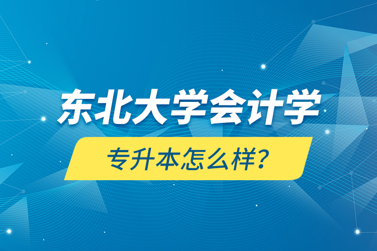 东北大学会计学专升本怎么样？