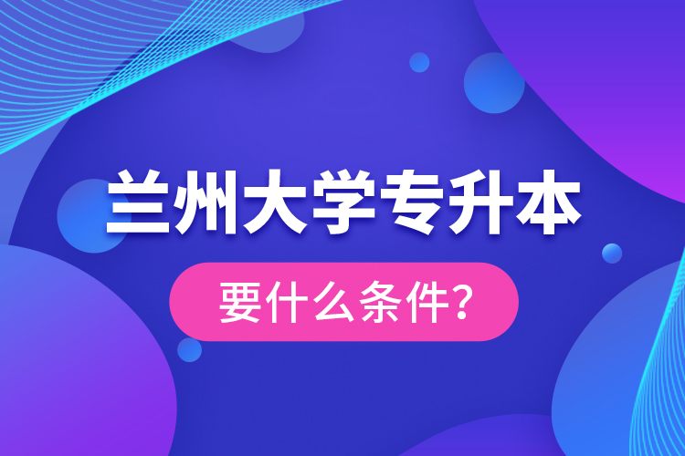 兰州大学专升本要什么条件？