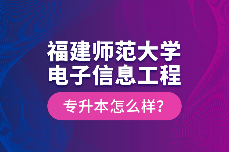 福建师范大学电子信息工程专升本怎么样？