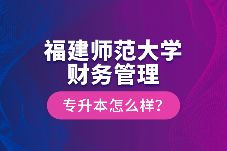 福建师范大学财务管理专升本怎么样？